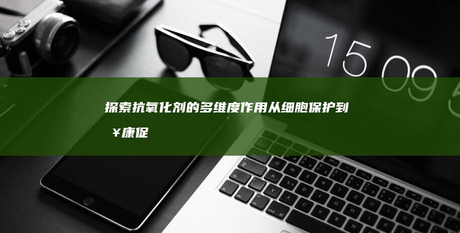 探索抗氧化剂的多维度作用：从细胞保护到健康促进