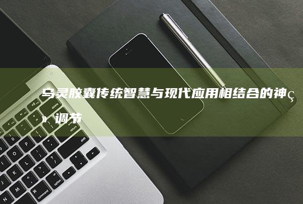 乌灵胶囊：传统智慧与现代应用相结合的神经调节传奇