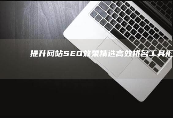 提升网站SEO效果：精选高效排名工具汇总